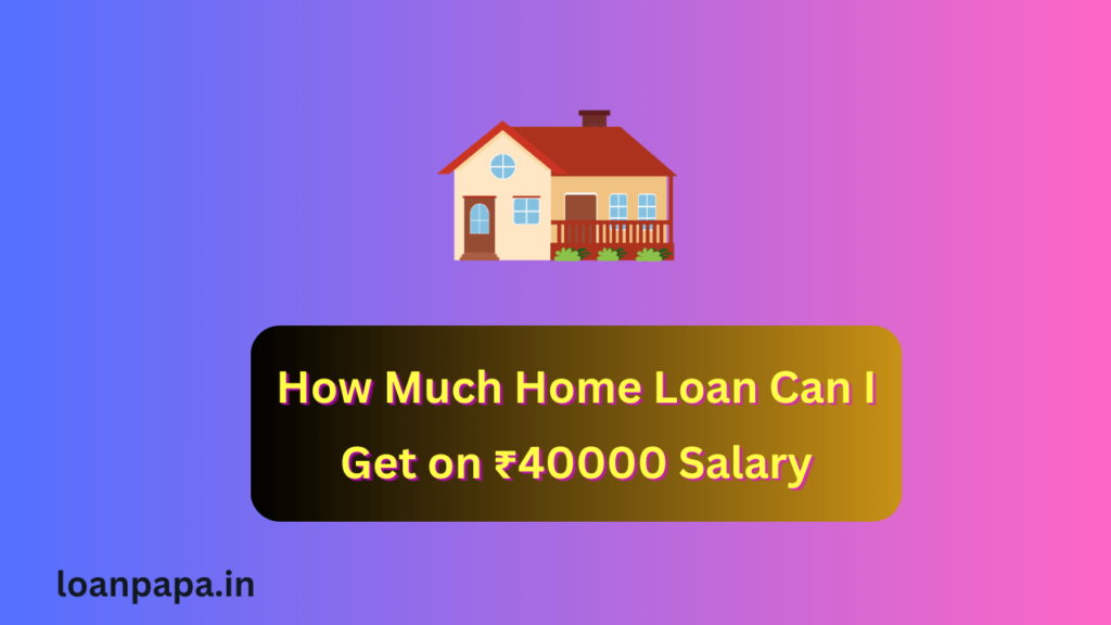 How Much Home Loan Can I Get on ₹40000 Salary